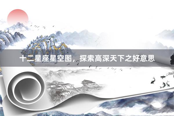 十二星座星空图，探索高深天下之好意思