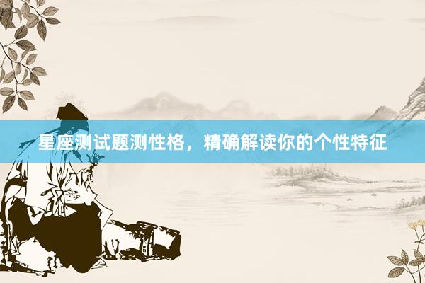 星座测试题测性格，精确解读你的个性特征