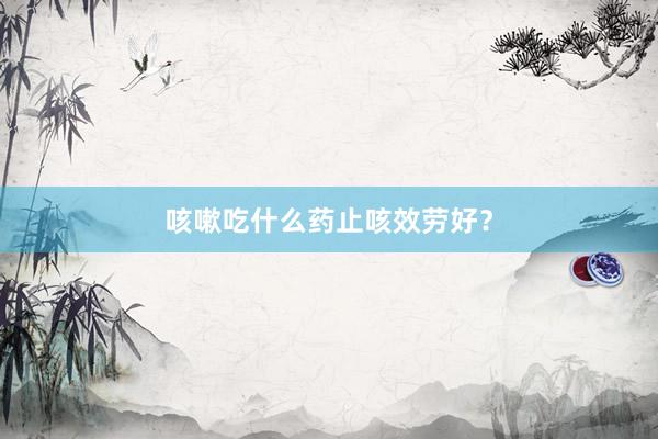 咳嗽吃什么药止咳效劳好？
