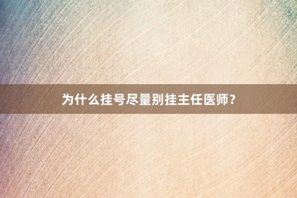 为什么挂号尽量别挂主任医师？